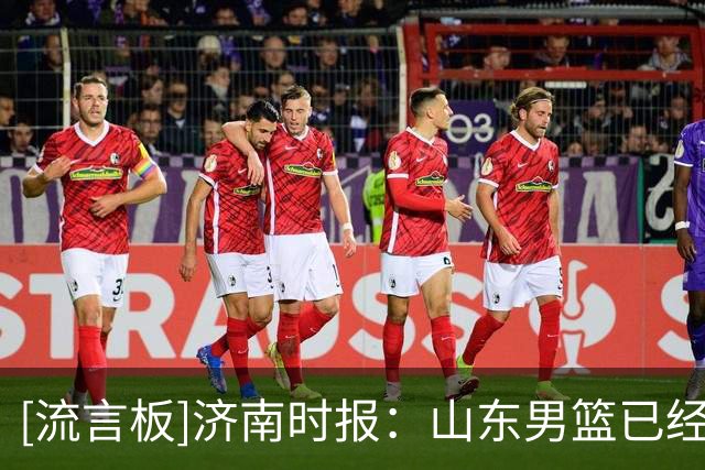 [流言板]济南时报：山东男篮已经确定了一名内线外援，最快本周官宣